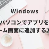 Windowsパソコンでアプリをホーム画面に追加する方法